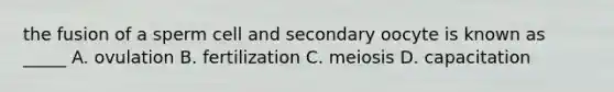 the fusion of a sperm cell and secondary oocyte is known as _____ A. ovulation B. fertilization C. meiosis D. capacitation