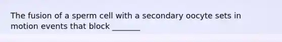 The fusion of a sperm cell with a secondary oocyte sets in motion events that block _______