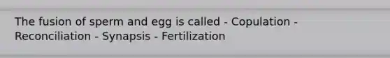 The fusion of sperm and egg is called - Copulation - Reconciliation - Synapsis - Fertilization