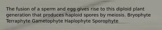 The fusion of a sperm and egg gives rise to this diploid plant generation that produces haploid spores by meiosis. Bryophyte Terraphyte Gametophyte Haplophyte Sporophyte