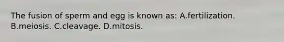 The fusion of sperm and egg is known as: A.fertilization. B.meiosis. C.cleavage. D.mitosis.