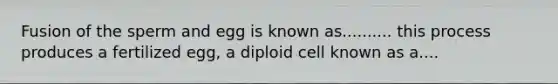 Fusion of the sperm and egg is known as.......... this process produces a fertilized egg, a diploid cell known as a....