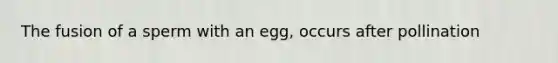 The fusion of a sperm with an egg, occurs after pollination