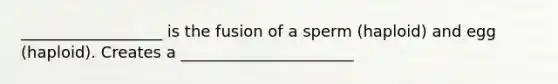 __________________ is the fusion of a sperm (haploid) and egg (haploid). Creates a ______________________