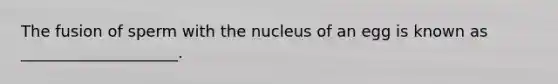 The fusion of sperm with the nucleus of an egg is known as ____________________.