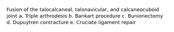 Fusion of the talocalcaneal, talonavicular, and calcaneocuboid joint a. Triple arthrodesis b. Bankart procedure c. Bunionectomy d. Dupuytren contracture e. Cruciate ligament repair