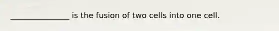 _______________ is the fusion of two cells into one cell.