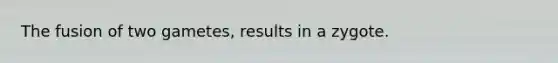 The fusion of two gametes, results in a zygote.