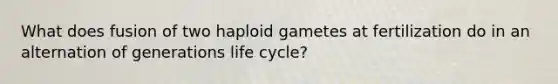 What does fusion of two haploid gametes at fertilization do in an alternation of generations life cycle?