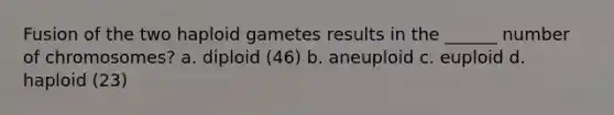 Fusion of the two haploid gametes results in the ______ number of chromosomes? a. diploid (46) b. aneuploid c. euploid d. haploid (23)