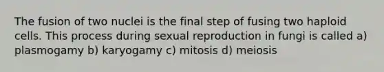 The fusion of two nuclei is the final step of fusing two haploid cells. This process during sexual reproduction in fungi is called a) plasmogamy b) karyogamy c) mitosis d) meiosis