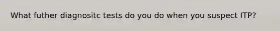 What futher diagnositc tests do you do when you suspect ITP?