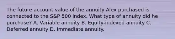 The future account value of the annuity Alex purchased is connected to the S&P 500 index. What type of annuity did he purchase? A. Variable annuity B. Equity-indexed annuity C. Deferred annuity D. Immediate annuity.