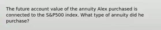 The future account value of the annuity Alex purchased is connected to the S&P500 index. What type of annuity did he purchase?