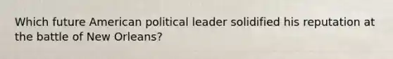 Which future American political leader solidified his reputation at the battle of New Orleans?