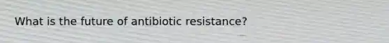 What is the future of antibiotic resistance?