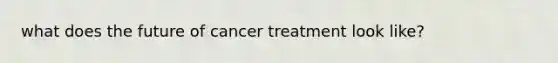 what does the future of cancer treatment look like?