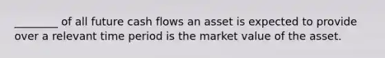 ________ of all future cash flows an asset is expected to provide over a relevant time period is the market value of the asset.