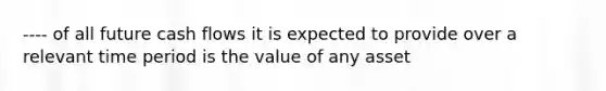 ---- of all future cash flows it is expected to provide over a relevant time period is the value of any asset