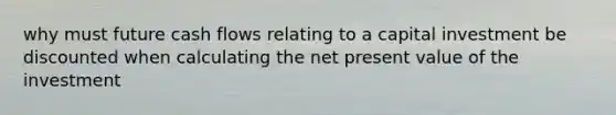 why must future cash flows relating to a capital investment be discounted when calculating the net present value of the investment