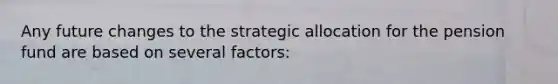 Any future changes to the strategic allocation for the pension fund are based on several factors: