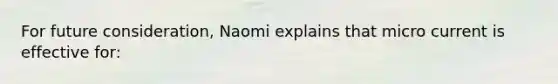 For future consideration, Naomi explains that micro current is effective for: