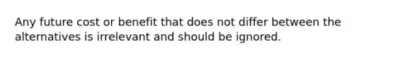 Any future cost or benefit that does not differ between the alternatives is irrelevant and should be ignored.