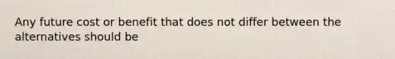 Any future cost or benefit that does not differ between the alternatives should be