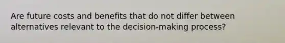 Are future costs and benefits that do not differ between alternatives relevant to the decision-making process?