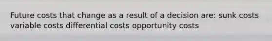 Future costs that change as a result of a decision are: sunk costs variable costs differential costs opportunity costs