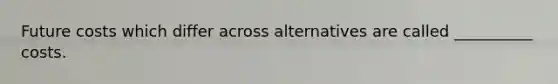 Future costs which differ across alternatives are called __________ costs.