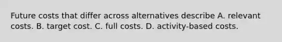 Future costs that differ across alternatives describe A. relevant costs. B. target cost. C. full costs. D. activity-based costs.