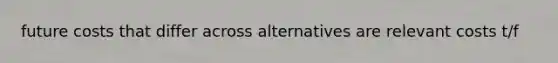 future costs that differ across alternatives are relevant costs t/f