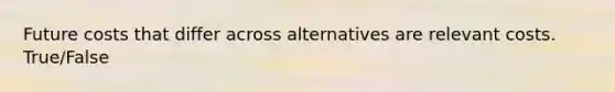 Future costs that differ across alternatives are relevant costs. True/False