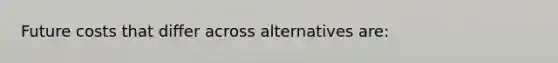 Future costs that differ across alternatives are: