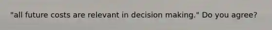 "all future costs are relevant in <a href='https://www.questionai.com/knowledge/kuI1pP196d-decision-making' class='anchor-knowledge'>decision making</a>." Do you agree?