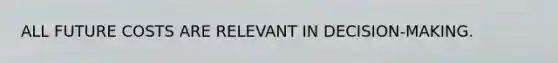 ALL FUTURE COSTS ARE RELEVANT IN DECISION-MAKING.