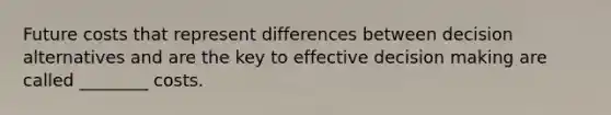 Future costs that represent differences between decision alternatives and are the key to effective decision making are called ________ costs.