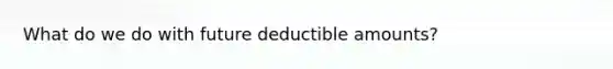 What do we do with future deductible amounts?