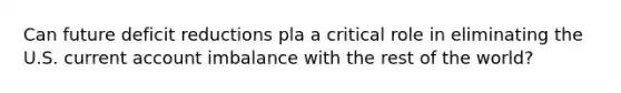 Can future deficit reductions pla a critical role in eliminating the U.S. current account imbalance with the rest of the world?