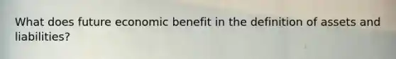 What does future economic benefit in the definition of assets and liabilities?