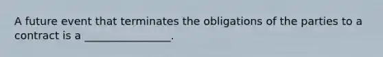 A future event that terminates the obligations of the parties to a contract is a ________________.