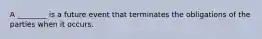 A ________ is a future event that terminates the obligations of the parties when it occurs.