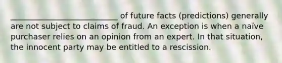 ___________________________ of future facts (predictions) generally are not subject to claims of fraud. An exception is when a naïve purchaser relies on an opinion from an expert. In that situation, the innocent party may be entitled to a rescission.