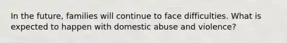 In the future, families will continue to face difficulties. What is expected to happen with domestic abuse and violence?