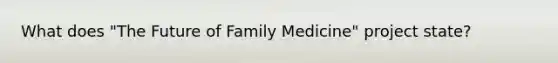 What does "The Future of Family Medicine" project state?