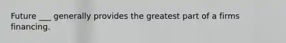 Future ___ generally provides the greatest part of a firms financing.