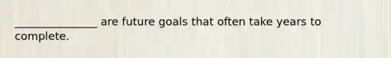 _______________ are future goals that often take years to complete.