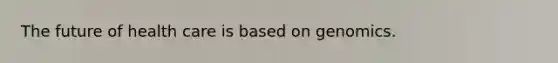 The future of health care is based on genomics.