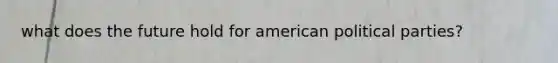 what does the future hold for american political parties?